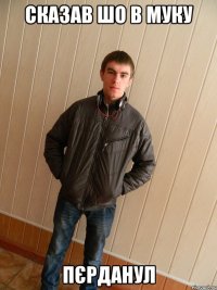 СКАЗАВ ШО В МУКУ ПЄРДАНУЛ