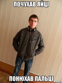 почухав яйці понюхав пальці