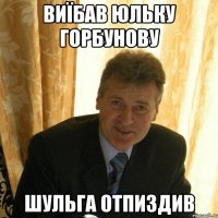 виїбав Юльку Горбунову Шульга отпиздив