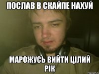 ПОСЛАВ В СКАЙПЕ НАХУЙ МАРОЖУСЬ ВИЙТИ ЦiЛИЙ РiК