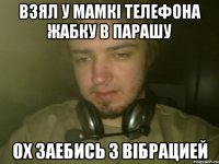 ВЗЯЛ У МАМКi ТЕЛЕФОНА ЖАБКУ В ПАРАШУ ОХ ЗАЕБИСЬ З ВiБРАЦИЕЙ