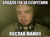 ВПАДЛО IТИ ЗА СiГАРЕТАМИ ПОСЛАВ МАМКУ
