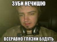 ЗУБИ НЕЧИШЮ ВСЕРАВНО ГЛЯЗНИ БУДУТЬ