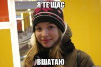 я те щас вшатаю