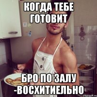 когда тебе готовит бро по залу -восхитиельно