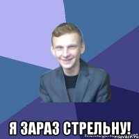  Я зараз стрельну!