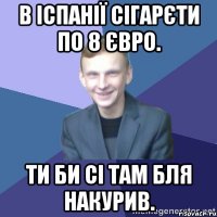 В Іспанії сігарєти по 8 євро. Ти би сі там бля накурив.
