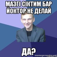 Мазгі сіктим бар йоктор не делай да?