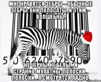 Мне нравятся зебры – обычные зебры, они полосаты, и этим – волшебны. Не чёрны, не белы... и странно-мулатны: полоски... полоски... а смотрятся ладно.