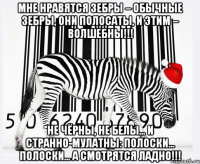 Мне нравятся зебры – обычные зебры, они полосаты, и этим – волшебны!!! Не чёрны, не белы... и странно-мулатны: полоски... полоски... а смотрятся ладно!!!