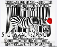 Мне нравятся зебры – обычные зебры, они полосаты, и этим – волшебны! Не чёрны, не белы... и странно-мулатны: полоски... полоски... а смотрятся ладно!!!