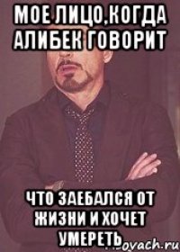 Мое лицо,когда Алибек говорит что заебался от жизни и хочет умереть