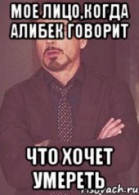 Мое лицо,когда Алибек говорит что хочет умереть