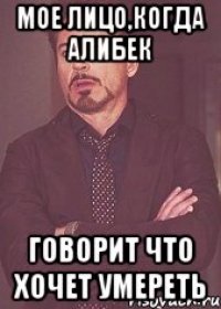 Мое лицо,когда Алибек говорит что хочет умереть