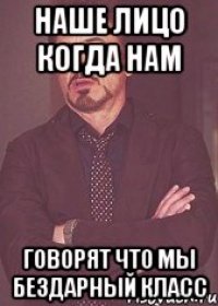 Наше лицо когда нам говорят что мы бездарный класс