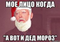 Мое лицо когда "а вот и дед мороз"