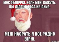 моє обличчя, коли мені кажуть, що діда мороза не існує. мені насрать я все родно вірю.