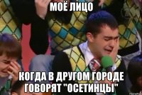 моё лицо когда в другом городе говорят "осетинцы"