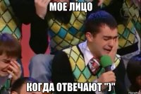 мое лицо когда отвечают ")"