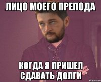 Лицо моего препода когда я пришел сдавать долги
