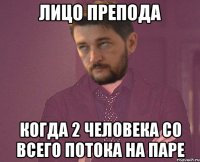 Лицо препода когда 2 человека со всего потока на паре
