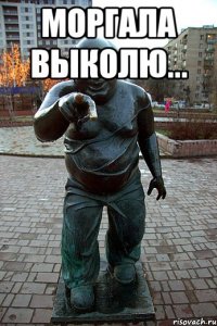МОРГАЛА ВЫКОЛЮ... 