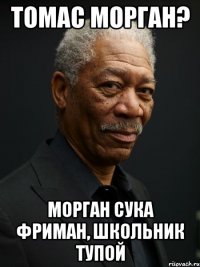 Томас Морган? Морган сука фриман, школьник тупой