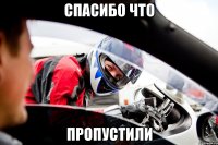 Спасибо что пропустили