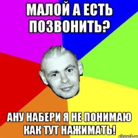 МАЛОЙ А ЕСТЬ ПОЗВОНИТЬ? АНУ НАБЕРИ Я НЕ ПОНИМАЮ КАК ТУТ НАЖИМАТЬ!