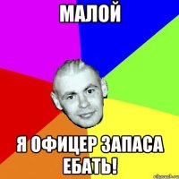 МАЛОЙ Я ОФИЦЕР ЗАПАСА ЕБАТЬ!