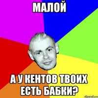 МАЛОЙ А У КЕНТОВ ТВОИХ ЕСТЬ БАБКИ?