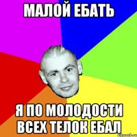 МАЛОЙ ЕБАТЬ Я ПО МОЛОДОСТИ ВСЕХ ТЕЛОК ЕБАЛ