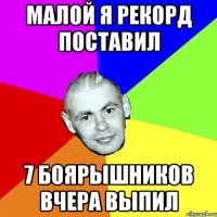 МАЛОЙ Я РЕКОРД ПОСТАВИЛ 7 БОЯРЫШНИКОВ ВЧЕРА ВЫПИЛ