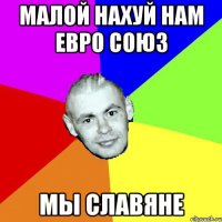 Малой нахуй нам Евро союз МЫ СЛАВЯНЕ