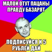 МАЛОЙ ОТУТ ПАЦАНЫ ПРАВДУ БАЗАРЯТ ПОДПИСУЙСЯ и 5 рублей дай