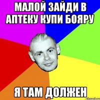 МАЛОЙ ЗАЙДИ В АПТЕКУ КУПИ БОЯРУ Я ТАМ ДОЛЖЕН