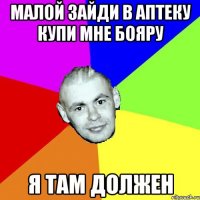МАЛОЙ ЗАЙДИ В АПТЕКУ КУПИ МНЕ БОЯРУ Я ТАМ ДОЛЖЕН