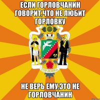 Если горловчанин говорит,что не любит Горловку не верь ему,это не горловчанин