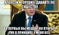 АЛЕКСЕЙ ИГОРЕВИЧ, ДАВАЙТЕ ПО СУЩЕСТВУ ВО ПЕРВЫХ ВЫ МУДАК...ВО ВТОРЫХ ...НУ В ПРИНЦИПЕ У МЕНЯ ВСЕ.