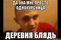 да она мне просто однокурсница деревня блядь