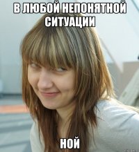В любой непонятной ситуации ной