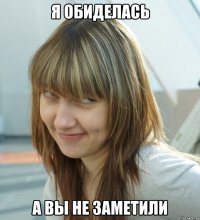 Я ОБИДЕЛАСЬ А ВЫ НЕ ЗАМЕТИЛИ