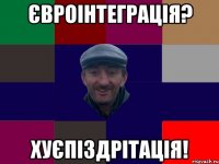 Євроінтеграція? Хуєпіздрітація!