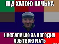 під хатою качька насрала шо за погодка йоб твою мать