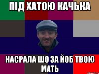 під хатою качька насрала шо за йоб твою мать