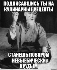 Подписавшись ты на кулинарные рецепты станешь поваром невыебически крутым