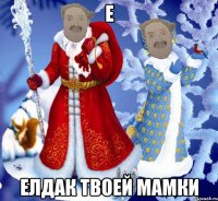 е ЕЛДАК ТВОЕЙ МАМКИ