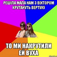 Решiла мала нам з вiхтором крутануть вертуху То ми накрутили ей вуха