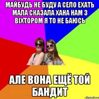 Майбудь не буду а село ехать мала сказала хана нам з вiхтором я то не баюсь Але вона ещё той бандит