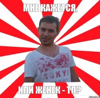 мне кажется, или женек - ТП?